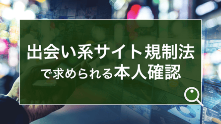 出会い系サイト規制法とは。マッチングアプリや婚活サイト事業者に必要な本人確認の要件を解説