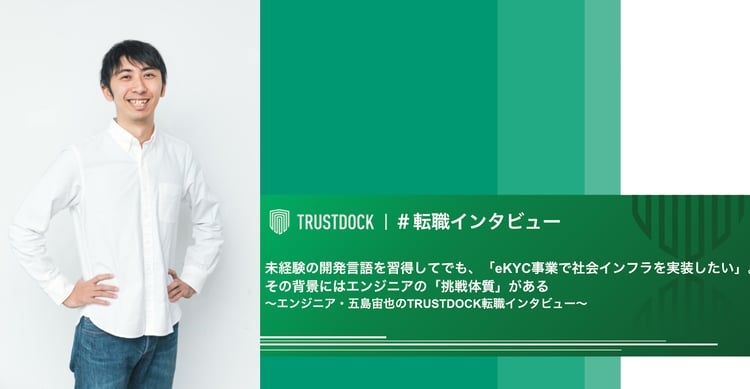 未経験の開発言語を習得してでも、「eKYC事業で社会インフラを実装したい」。その背景にはエンジニアの「挑戦体質」がある〜エンジニア・五島宙也のTRUSTDOCK転職インタビュー〜