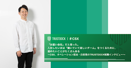 「お堅い会社」だと思った。入社したいまは「働いていて楽しいチーム」をつくるために、進めたいことがたくさんある〜CSX、オペレーション担当・白岩晃のTRUSTDOCK転職インタビュー〜