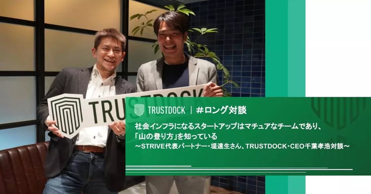 社会インフラになるスタートアップはマチュアなチームであり、「山の登り方」を知っている〜STRIVE代表パートナー・堤達生さん、TRUSTDOCK・CEO千葉孝浩対談〜