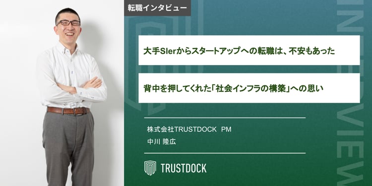 「スタートアップへの転職」は不安もあった。大手Slerでのエンジニアとベンチャー企業の経験をもとに、いまは「社会インフラづくり」に挑んでいる〜PM 中川隆広のTRUSTDOCK転職インタビュー〜
