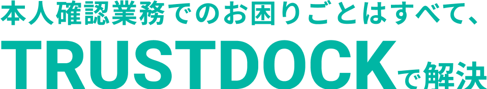 本人確認業務でのお困りごとはすべて、TRUSTDOCKで解決