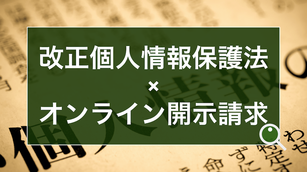 改正個人情報保護法で開示請求のオンライン化。企業が用意すべき手続きフローや対応要件、本人確認、事例を解説