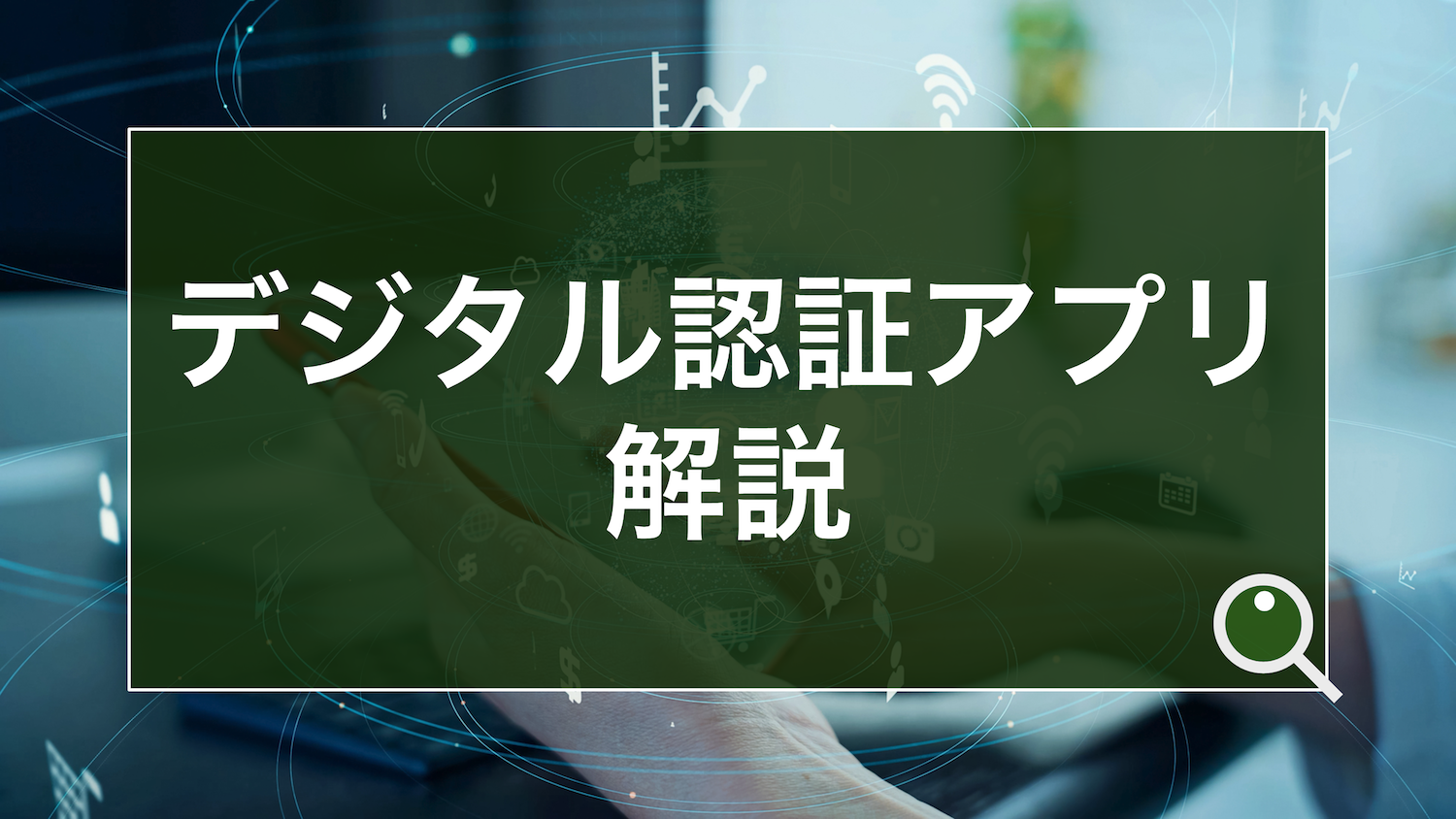 デジタル認証アプリとは？アプリの機能やユースケース、本人確認